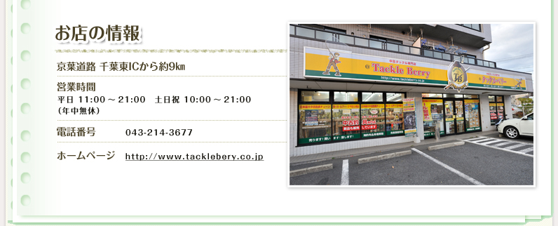 お店の情報
  京葉道路 千葉東ICから約9km
  営業時間 平日11:00～21:00 土日祝 10:00～21:00 (年中無休)
  電話番号 043-214-3677
  ホームページ http://www.tackleberry.co.jp