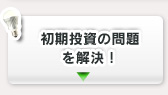 初期投資の問題を解決！