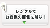 レンタルでお客様の面倒を解決！