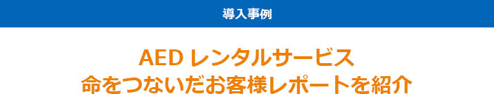 導入事例 AEDレンタルサービス命をつないだお客様レポートを紹介