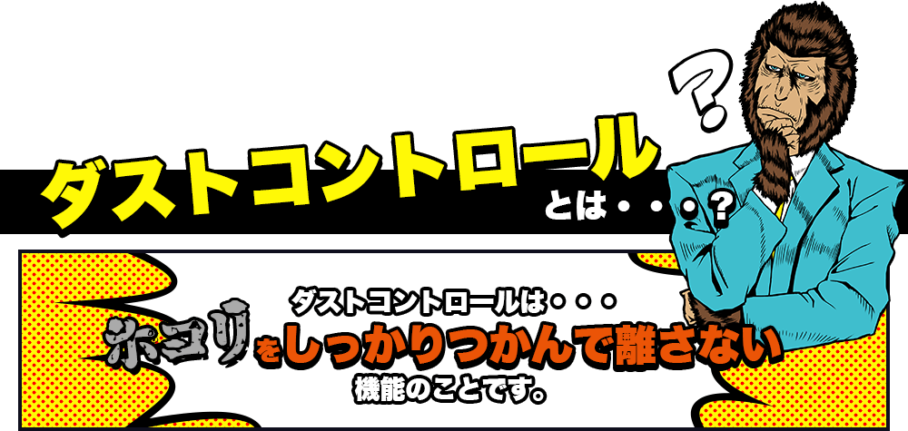 ダストコントロールとは・・・？　ダストコントロールとは・・・ホコリをしっかりつかんで離さない機能のことです。