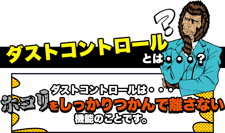 ダストコントロールとは・・・？　ダストコントロールとは・・・ホコリをしっかりつかんで離さない機能のことです。