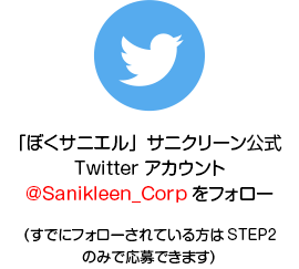「ぼくサニエル」サニクリーン公式Twitterアカウント@Sanikleen_Corpをフォロー（すでにフォローされている方はSTEP2のみで応募できます）