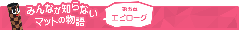 みんなが知らないマットの物語 第五章 エピローグ