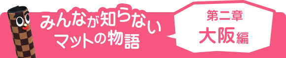 みんなが知らないマットの物語 第二章 大阪編