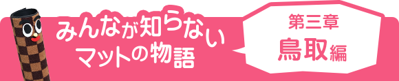 みんなが知らないマットの物語 第三章 鳥取編