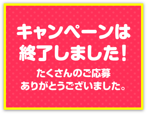 キャンペーンは終了しました！たくさんのご応募ありがとうございました。