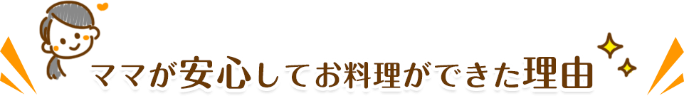 ママが安心してお料理ができた理由