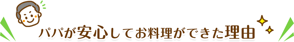 パパが安心してお料理ができた理由