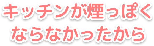 キッチンが煙っぽくならなかったから