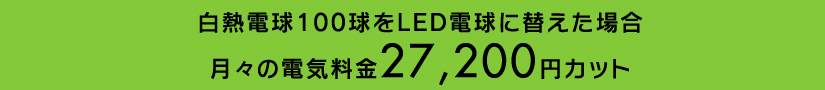 白熱電球100球をLED電球に替えた場合 月々の電気料金27,200円カット