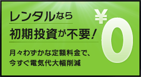 レンタルなら初期投資が不要！月々わずかな定額料金で、今すぐ電気代大幅削減