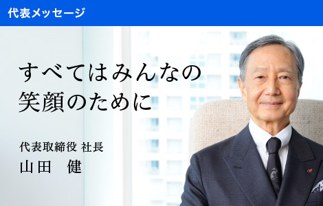 代表メッセージ：すべてはみんなの笑顔のために 代表取締役 社長 山田 健