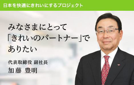 日本を快適にきれいにするプロジェクト：みなさまにとって「きれいのパートナー」でありたい 代表取締役 副社長 加藤 豊明
