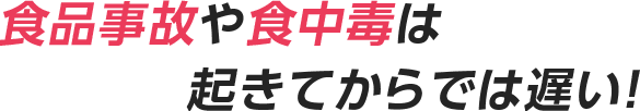 食品事故や食中毒は起きてからでは遅い!