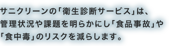 サニクリーンの「衛生診断サービス」は、管理状況や課題を明らかにし「食品事故」や「食中毒」のリスクを減らします。