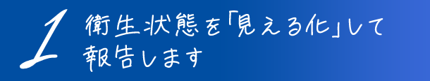 1衛生状態を「見える化」して報告します