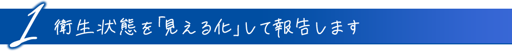 1衛生状態を「見える化」して報告します