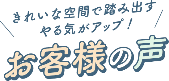 きれいな空間で踏み出すやる気がアップ！　お客様の声