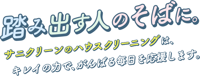 踏み出す人のそばに。サニクリーンのハウスクリーニングは、キレイの力で、がんばる毎日を応援します。