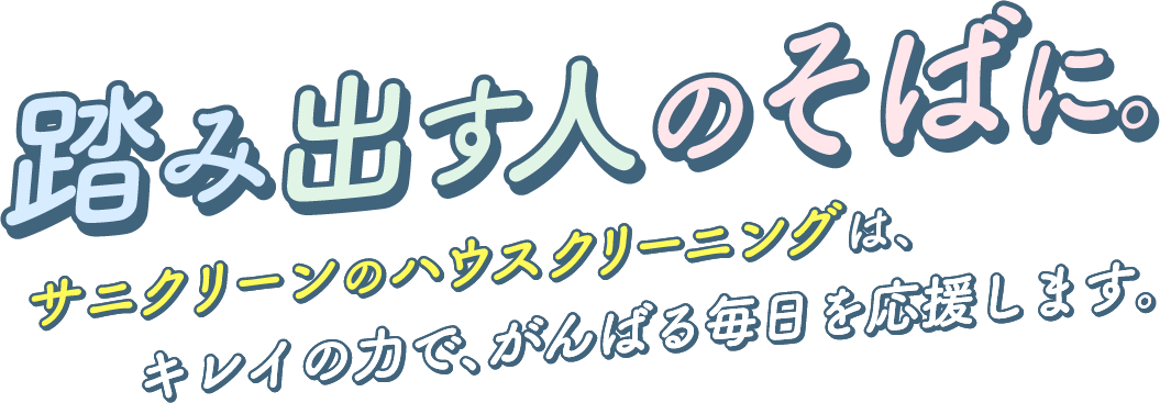 踏み出す人のそばに。サニクリーンのハウスクリーニングは、キレイの力で、がんばる毎日を応援します。