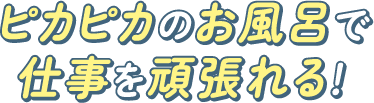 ピカピカのお風呂で仕事を頑張れる！