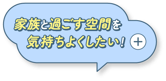 家族と過ごす空間を気持ちよくしたい！