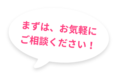 まずは、お気軽にご相談ください！