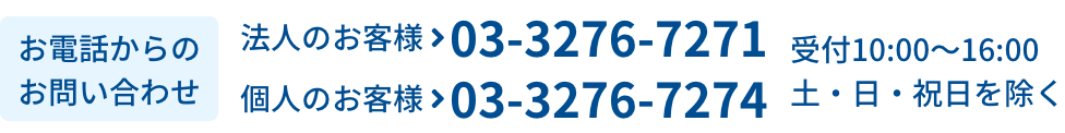 【お電話からのお問い合わせ】法人のお客様：03-3276-7271・個人のお客様：03-3276-7274（受付 10:00～16:00 土・日・祝日を除く）