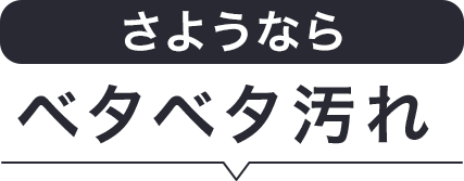 さようならベタベタ汚れ