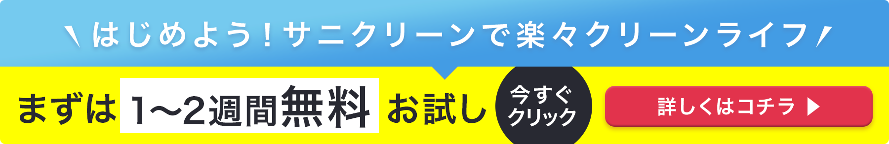 はじめよう！サニクリーンで楽々クリーンライフ まずは4週間無料お試し 詳しくはコチラ