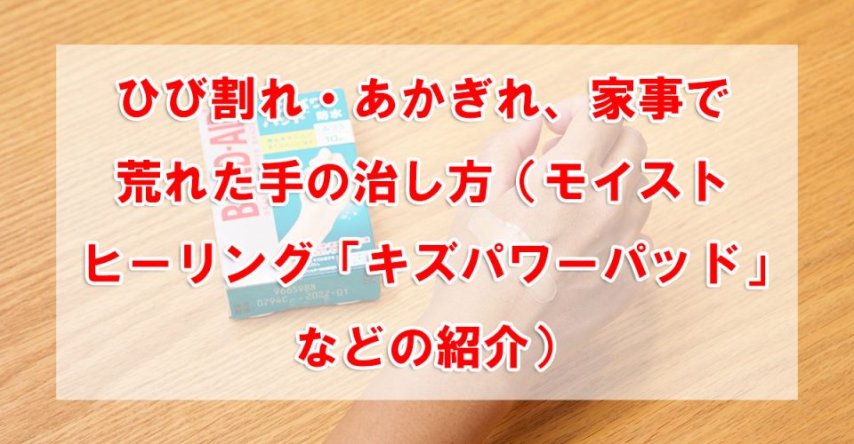 ひび割れ・あかぎれ、家事で荒れた手の治し方（モイストヒーリング「キズパワーパッド」などの紹介）