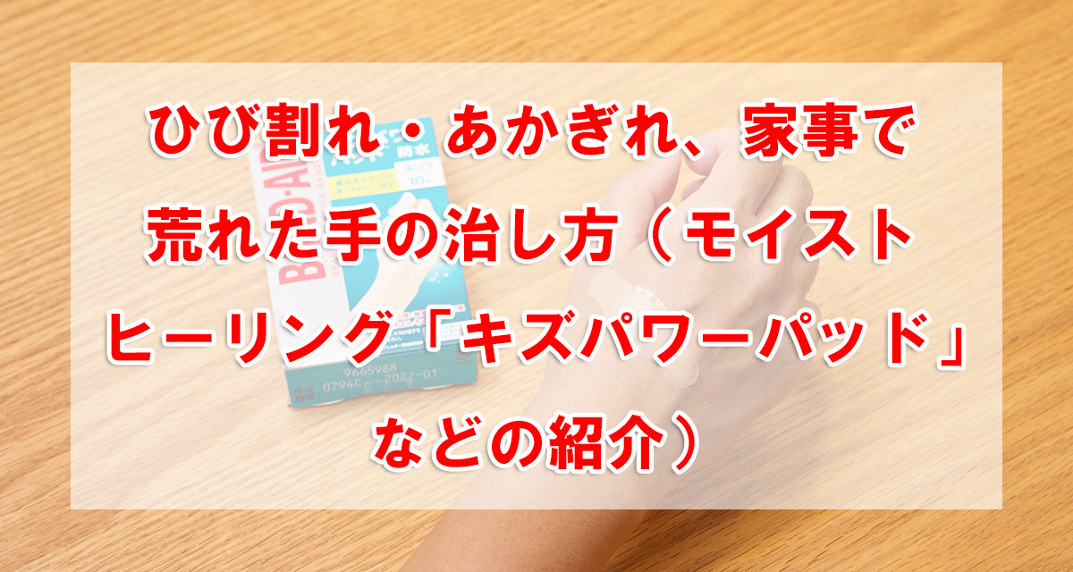 ひび割れ・あかぎれ、家事で荒れた手の治し方（モイストヒーリング「キズパワーパッド」などの紹介）