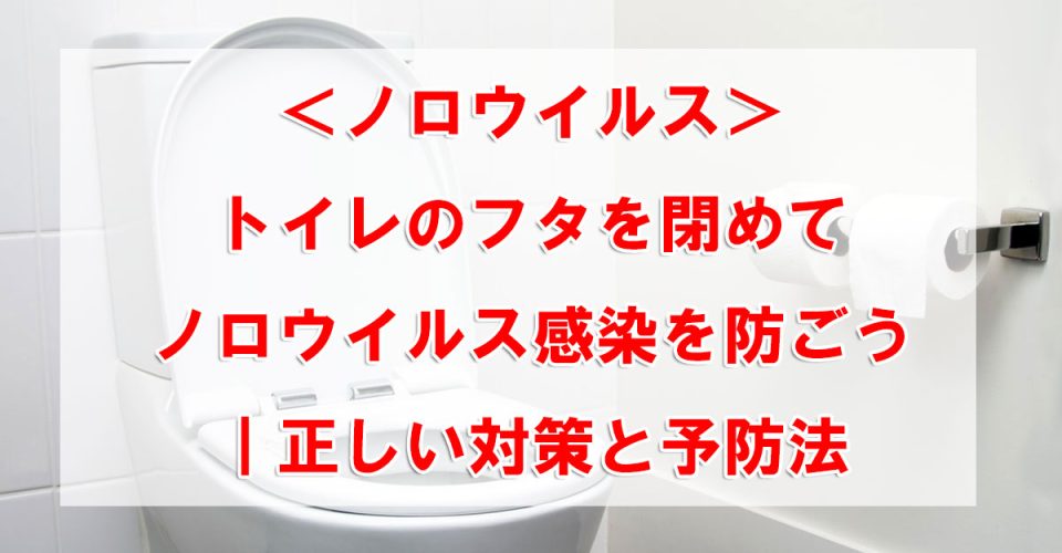 ＜ノロウイルス＞トイレのフタを閉めてノロウイルス感染を防ごう｜正しい対策と予防法