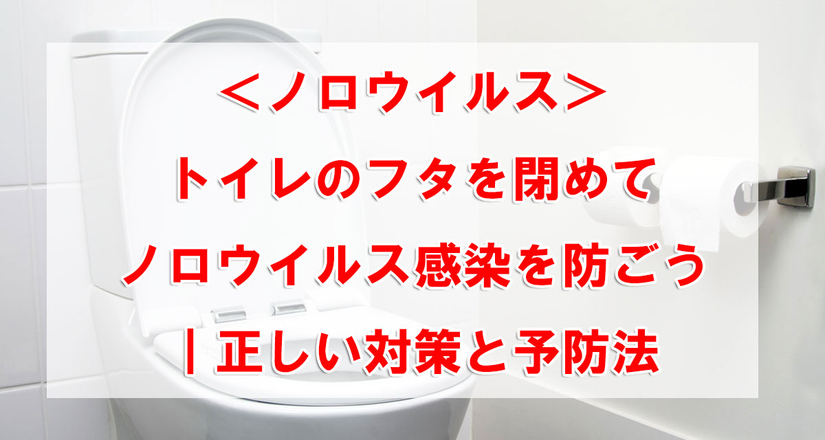 ＜ノロウイルス＞トイレのフタを閉めてノロウイルス感染を防ごう｜正しい対策と予防法