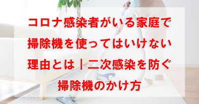 コロナ感染者がいる家庭で掃除機を使ってはいけない理由とは｜二次感染を防ぐ掃除機のかけ方