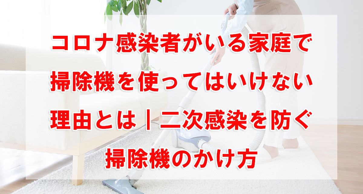 コロナ感染者がいる家庭で掃除機を使ってはいけない理由とは｜二次感染を防ぐ掃除機のかけ方