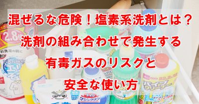 混ぜるな危険！塩素系洗剤とは？洗剤の組み合わせで発生する有毒ガスのリスクと安全な使い方