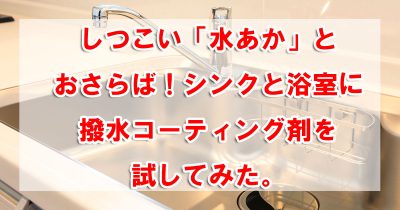 しつこい「水あか」とおさらば!シンクと浴室に撥水コーティング剤を試してみた。