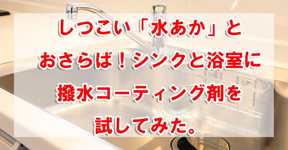 しつこい「水あか」とおさらば!シンクと浴室に撥水コーティング剤を試してみた。