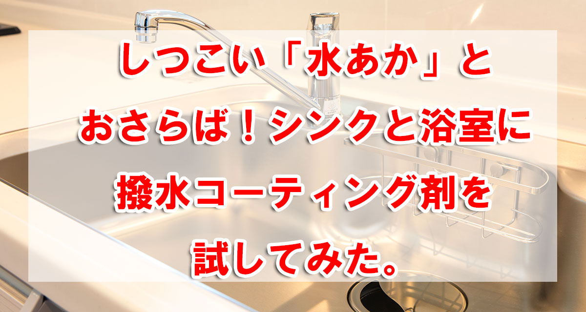 しつこい「水あか」とおさらば!シンクと浴室に撥水コーティング剤を試してみた。