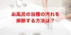 お風呂の浴槽掃除｜水垢や石けんカスをクエン酸などで落とす