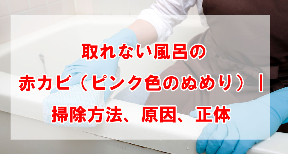 取れない風呂の赤カビ（ピンク色のぬめり）｜掃除方法、原因、正体