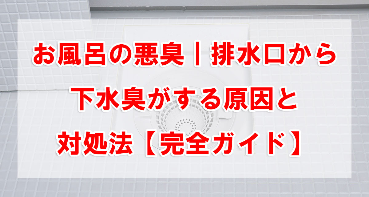 お風呂の悪臭|排水口から下水臭がする原因と対処法【完全ガイド】