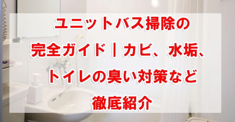 ユニットバス掃除の完全ガイド｜カビ、水垢、トイレの臭い対策など徹底紹介