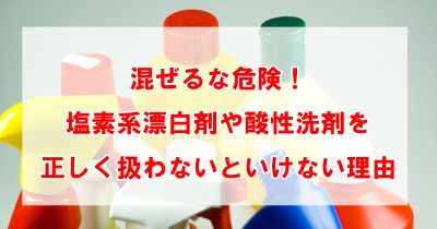 混ぜるな危険！塩素系漂白剤や酸性洗剤を正しく扱わないといけない理由