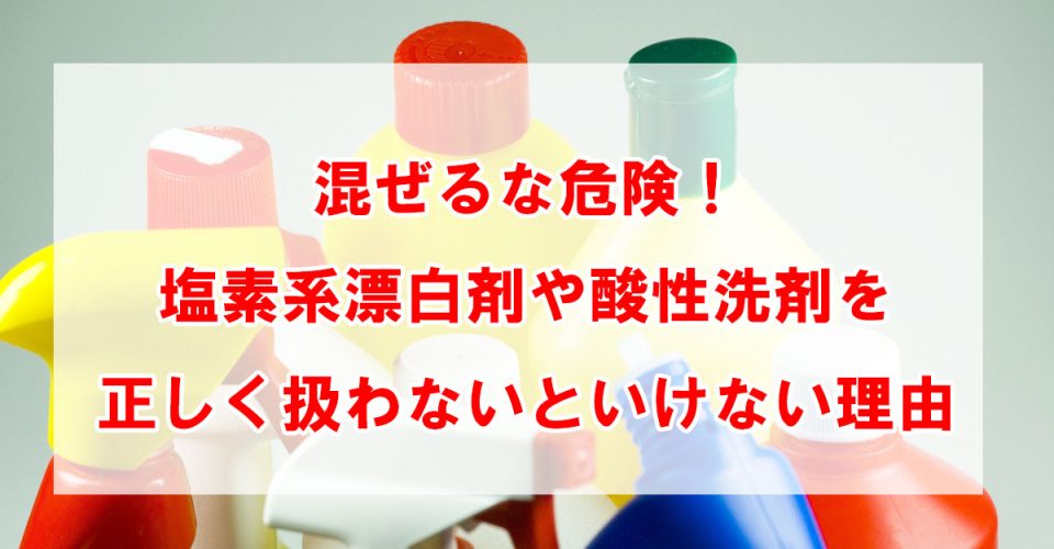混ぜるな危険！塩素系漂白剤や酸性洗剤を正しく扱わないといけない理由