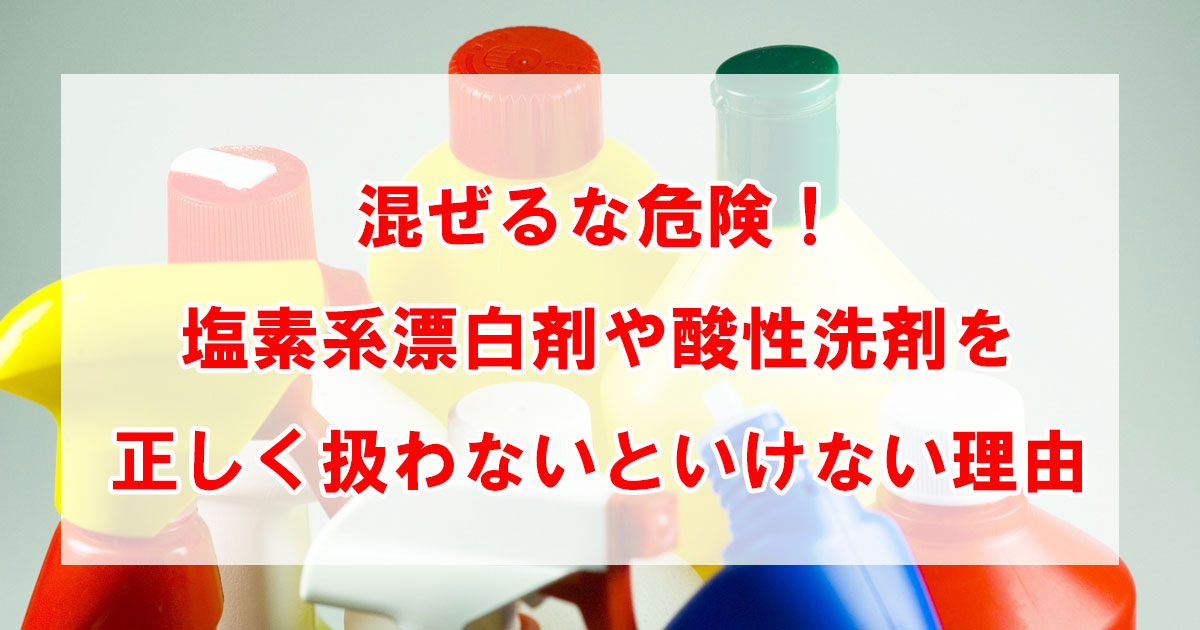 混ぜるな危険！塩素系漂白剤や酸性洗剤を正しく扱わないといけない理由