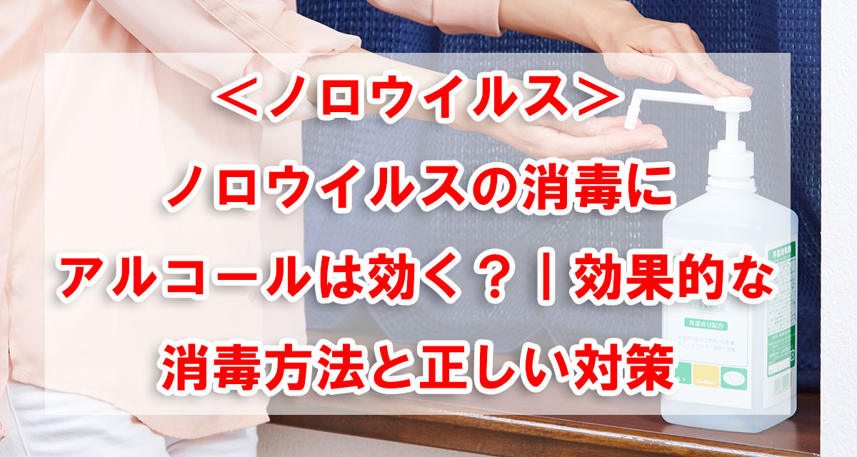 ＜ノロウイルス＞ノロウイルスの消毒にアルコールは効く？｜効果的な消毒方法と正しい対策