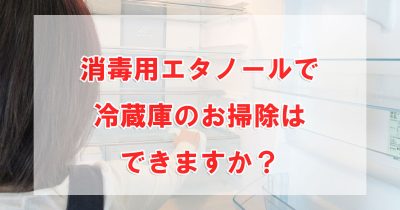 消毒用エタノールで冷蔵庫のお掃除はできますか？